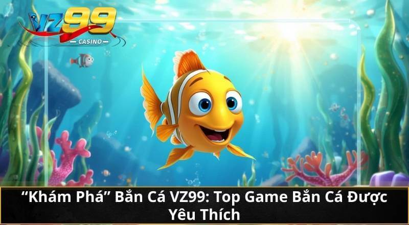 "Khám Phá" Bắn Cá VZ99: Top Game Bắn Cá Được Yêu Thích