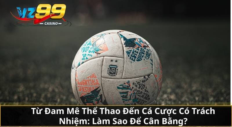 Cùng VZ99 Giải Mã Cá Cược Thể Thao Để Gia Tăng Lợi Nhuận 6 Từ Đam Mê Thể Thao Đến Cá Cược Có Trách Nhiệm: Làm Sao Để Cân Bằng?